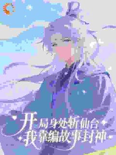 开局身处斩仙台，我靠编故事封神免费章节开局身处斩仙台，我靠编故事封神点我搜索全章节小说