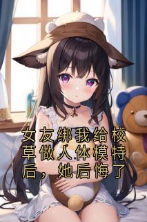 女友绑我给校草做人体模特后，她后悔了无弹窗在线阅读