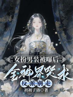 （好书推荐）女扮男装被曝后，全神界哭求反派别走小说最新章节小说全文阅读