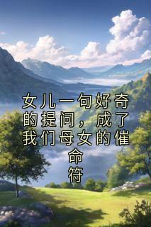 女儿一句好奇的提问，成了我们母女的催命符小说全集(孟瑶囡囡)无弹窗广告阅读