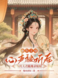 抖音重生主母心声被听后，纨绔夫君跪地求贴贴小说章节阅读
