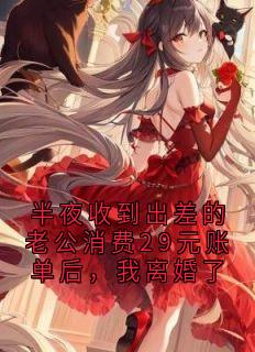 完整版半夜收到出差的老公消费29元账单后，我离婚了楚念顾北言小说免费在线阅读