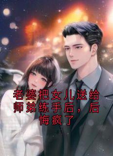 老婆把女儿送给师弟练手后，后悔疯了小说(完结)-沈安姜向玉无删减阅读