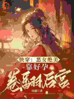 快穿：恶女绝美，靠好孕卷翻后宫全文目录-阮清棠独孤渊小说无弹窗阅读