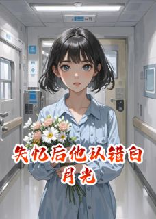 （好书推荐）失忆后他认错白月光小说最新章节小说全文阅读