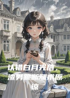 认错白月光后，渣男跪断腿求原谅未删减阅读