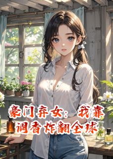 豪门弃女：我靠调香炸翻全球(浮光傅司砚)最新章节