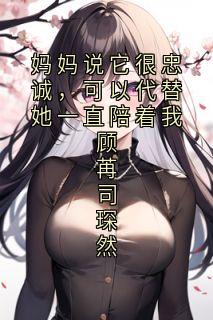 熬夜也要看完的妈妈说它很忠诚，可以代替她一直陪着我顾苒司琛然小说推荐
