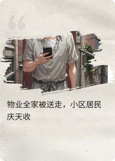 物业全家被送走，小区居民庆天收完整版免费阅读，老周刘美娟老陈小说大结局在哪看