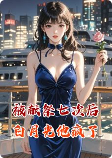 被献祭七次后白月光他疯了by江越那的尔晴