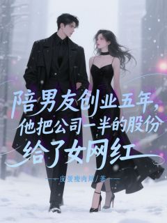 【陪男友创业五年，他把公司一半的股份给了女网红】小说在线阅读-陪男友创业五年，他把公司一半的股份给了女网红免费版目录阅读全文