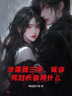 神仙爱打架写的小说冷落我三年，嫁你死对头你哭什么在线阅读