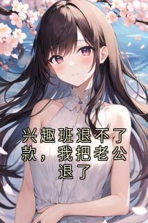 新上兴趣班退不了款，我把老公退了米粒兔小说免费阅读