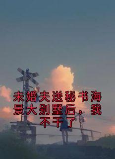 快手热文未婚夫送秘书海景大别墅后，我不干了宋晓萌孟时夏小说推荐