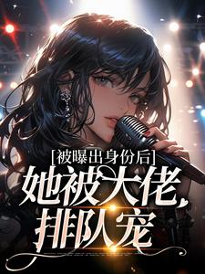 全章节小说被曝出身份后，她被大佬排队宠一梦轻舟最新阅读