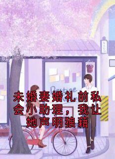 未婚妻婚礼前私会小助理，我让她声明狼藉(小说家)最佳创作小说全文在线阅读