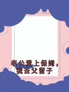 (独家)老公爱上保姆，我去父留子顾城景林思允小说-随缘阅读网