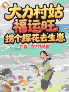 福娘谢清樾主角的小说完结版大力村姑福运旺，拐个探花去生崽全集