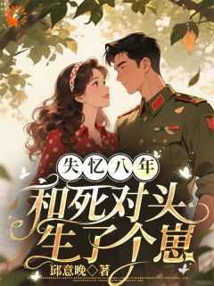 【失忆八年，和死对头军官生了个崽】小说在线阅读-失忆八年，和死对头军官生了个崽免费版目录阅读全文
