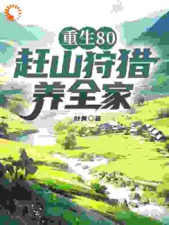 抖音小说重生80，赶山狩猎养全家主角方安陈燕芳全文小说免费阅读