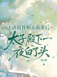 主动请旨和亲南蛮后，太子殿下一夜白了头免费章节主动请旨和亲南蛮后，太子殿下一夜白了头点我搜索全章节小说