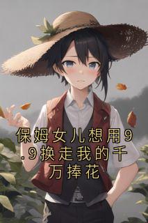 保姆女儿想用9.9换走我的千万捧花知乎小说最新章节阅读