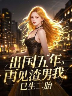 出国五年，再见渣男我已生二胎小说免费版阅读抖音热文