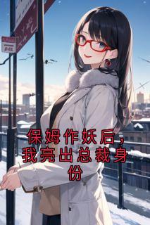 保姆作妖后，我亮出总裁身份(大神小说)小说最新章节