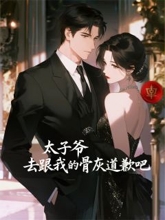 值得熬夜看完的太子爷，去跟我的骨灰道歉吧小说阅读