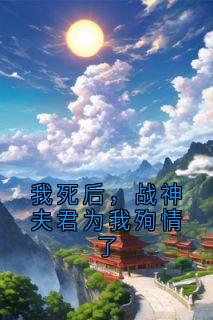 新上我死后，战神夫君为我殉情了大神小说免费阅读
