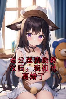 老公送我胎教仪后，我和他离婚了小说百度云完整章节列表免费阅读
