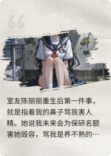 主角是陈丽丽张月月刘欣然的室友重生后：白眼狼竟成救命恩人抖音热门小说
