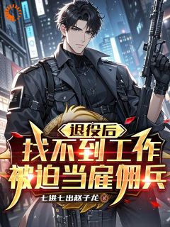 最完整版退役后找不到工作，被迫当雇佣兵热门连载小说