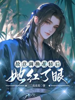 小说推荐故意调换花轿后，她红了眼完结版全章节阅读