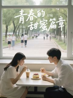 （全集-免费）青春的甜蜜篇章完本小说_朱思琪孟子瑞全文免费阅读