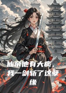 仙帝他有大病，我一剑斩了这孽缘临渊昊天仙帝他有大病，我一剑斩了这孽缘全文免费阅读【完整章节】