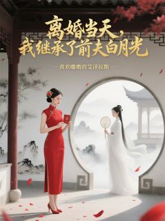 值得熬夜看完的离婚当天，我继承了前夫白月光小说阅读