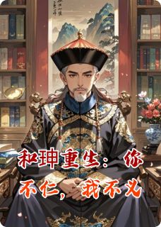和珅重生：你不仁，我不义在线阅读 乾隆福安纪晓岚免费小说精彩章节