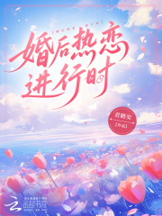 抖音爆款婚后热恋进行时小说免费阅读