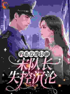 【钓系玫瑰轻颤，宋队长失控沉沦】小说在线阅读-钓系玫瑰轻颤，宋队长失控沉沦免费版目录阅读全文
