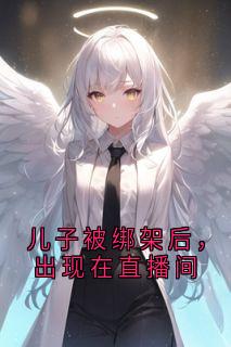 精彩小说儿子被绑架后，出现在直播间周琦秦少杰全章节在线阅读