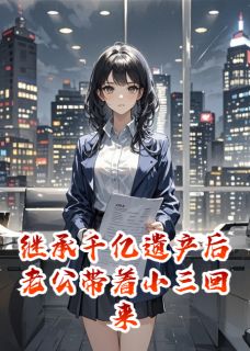 继承千亿遗产后老公带着小三回来精彩小说-继承千亿遗产后老公带着小三回来目录阅读-随缘阅读网