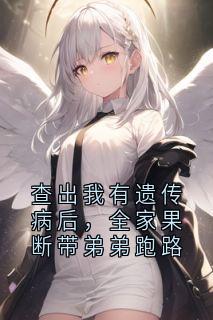 查出我有遗传病后，全家果断带弟弟跑路穆筱野孟挽风小说全文章节阅读