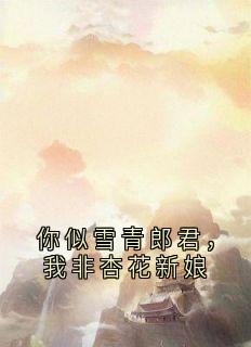 你似雪青郎君， 我非杏花新娘小说百度云完整章节列表免费阅读