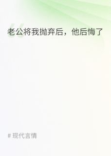 老公将我抛弃后,他后悔了全本小说(老公将我抛弃后,他后悔了)全文阅读