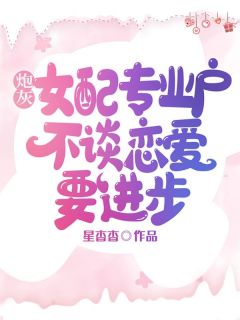 姜漪秦情小说哪里可以看 小说炮灰女配专业户，不谈恋爱要进步全文免费阅读