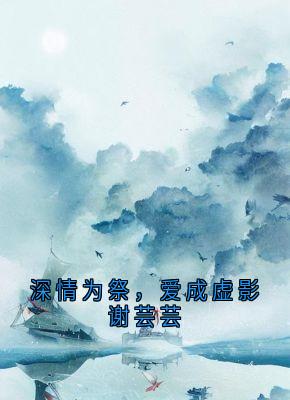 深情为祭，爱成虚影谢芸芸谢芸芸沈星小说全文-深情为祭，爱成虚影谢芸芸小说