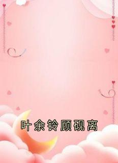 (抖音)叶余铃顾砚离叶余铃顾砚离小说免费全文阅读