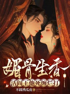 精品小说媚骨生香！活阎王他死缠烂打全文目录畅读