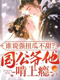 值得熬夜看完的谁说强扭瓜不甜？国公爷他啃上瘾小说阅读